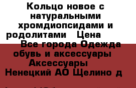 Кольцо новое с натуральными хромдиопсидами и родолитами › Цена ­ 18 800 - Все города Одежда, обувь и аксессуары » Аксессуары   . Ненецкий АО,Щелино д.